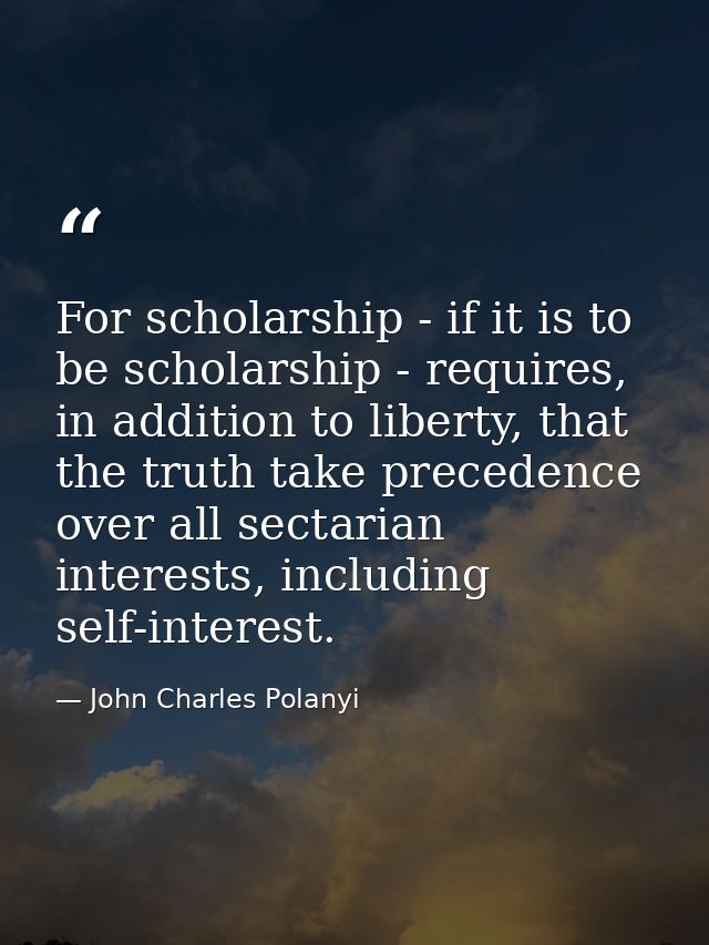 For scholarship - if it is to be scholarship - requires, in addition to liberty, that the truth take precedence over all — John Charles Polanyi