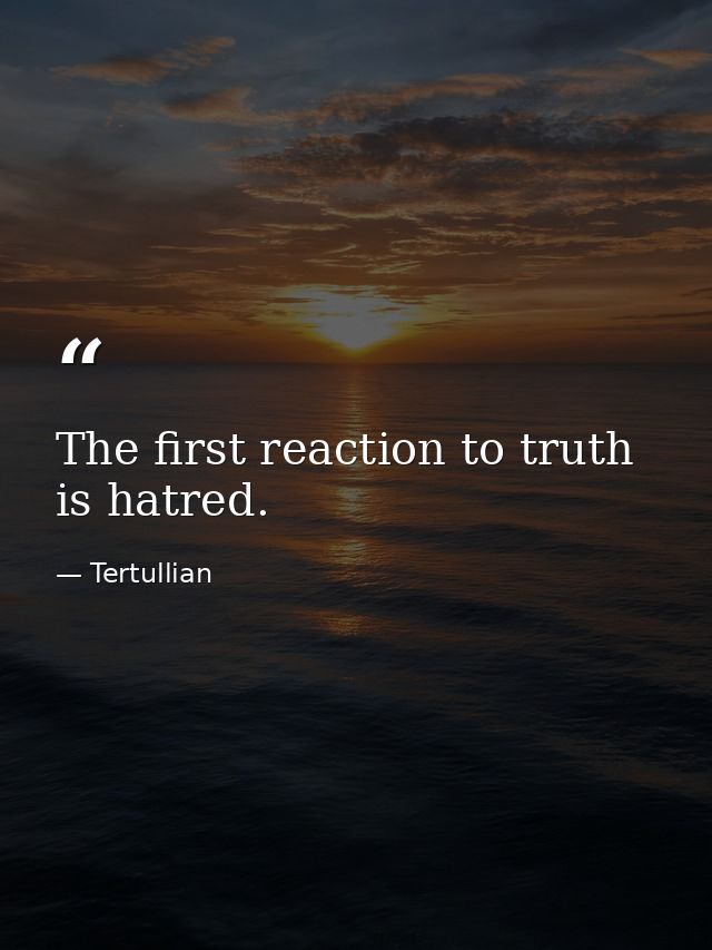 The first reaction to truth is hatred. — Tertullian