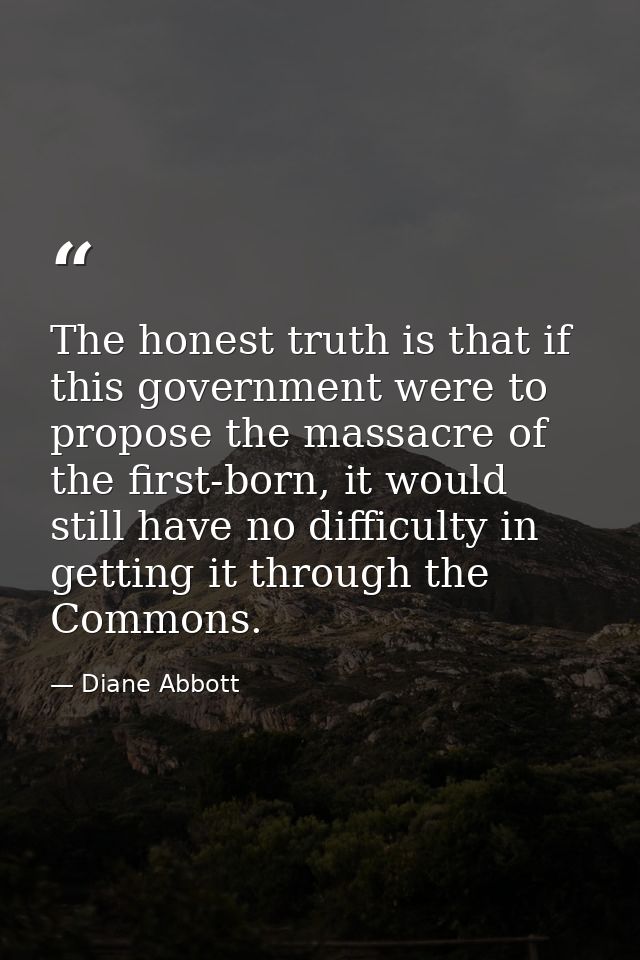 The honest truth is that if this government were to propose the massacre of the first-born, it would still have no diffi — Diane Abbott