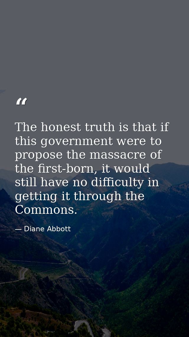 The honest truth is that if this government were to propose the massacre of the first-born, it would still have no diffi — Diane Abbott