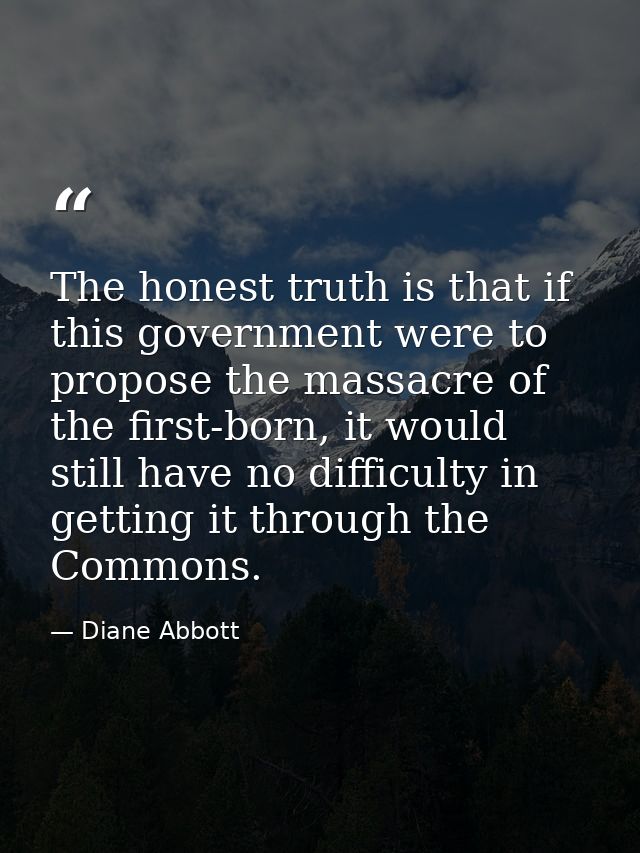 The honest truth is that if this government were to propose the massacre of the first-born, it would still have no diffi — Diane Abbott