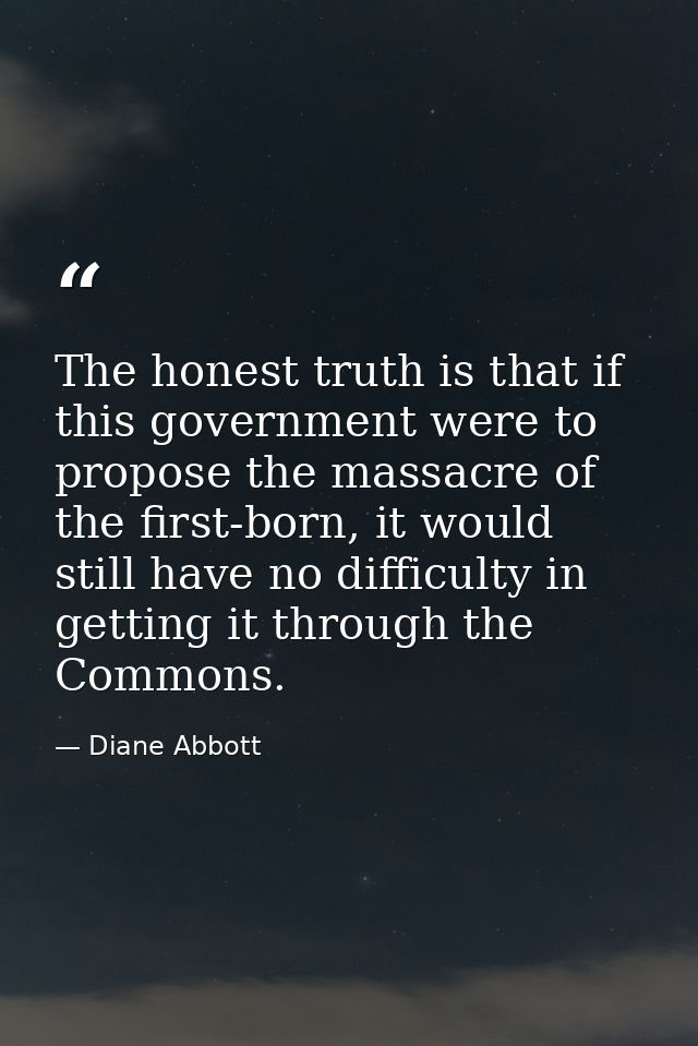 The honest truth is that if this government were to propose the massacre of the first-born, it would still have no diffi — Diane Abbott