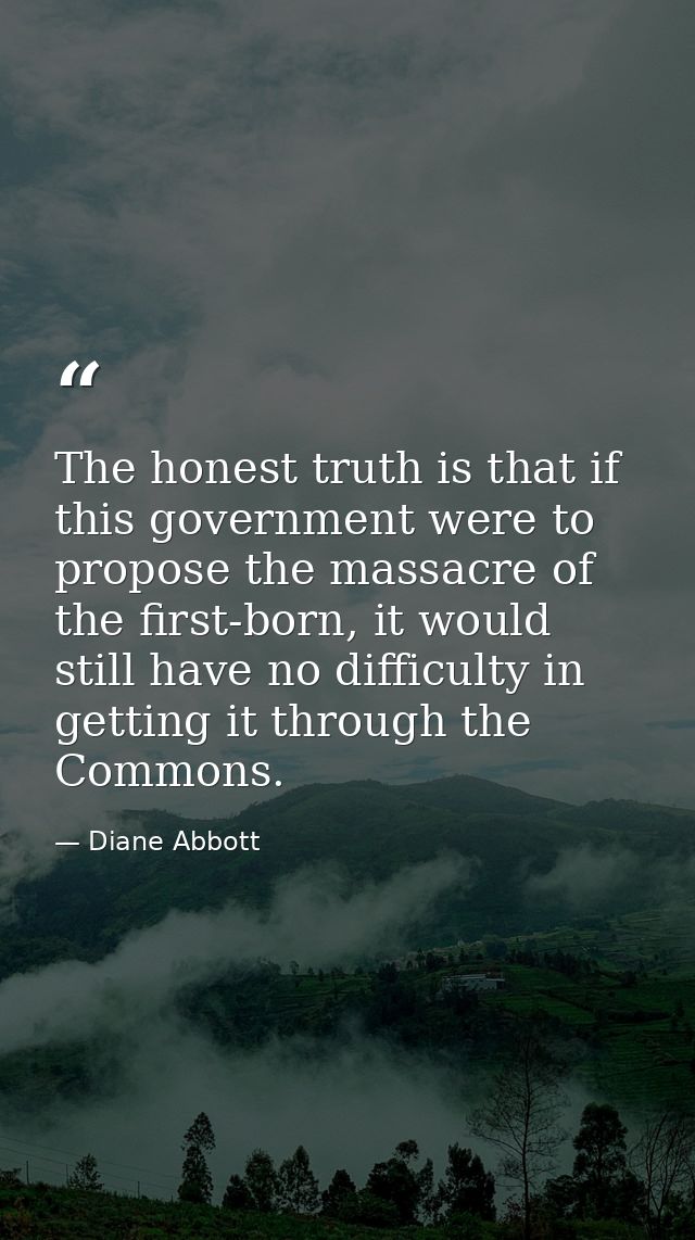 The honest truth is that if this government were to propose the massacre of the first-born, it would still have no diffi — Diane Abbott