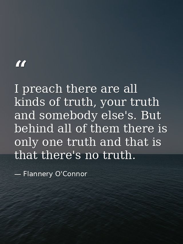 I preach there are all kinds of truth, your truth and somebody else's. But behind all of them there is only one truth an — Flannery O'Connor
