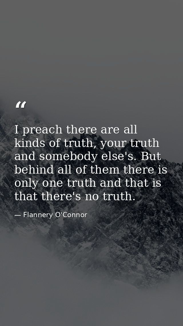 I preach there are all kinds of truth, your truth and somebody else's. But behind all of them there is only one truth an — Flannery O'Connor