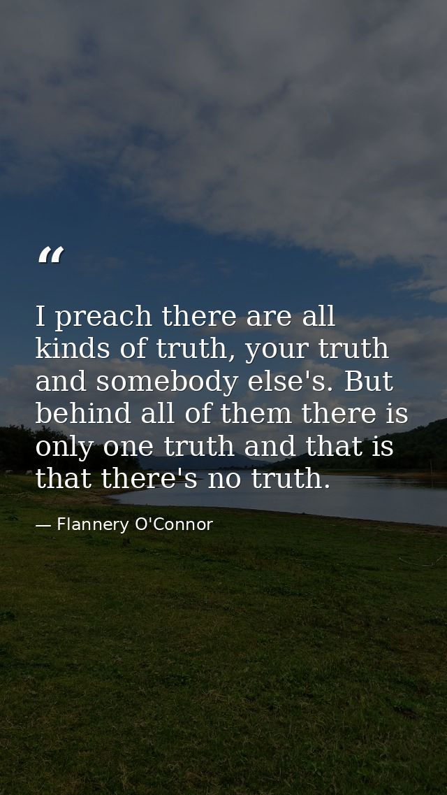 I preach there are all kinds of truth, your truth and somebody else's. But behind all of them there is only one truth an — Flannery O'Connor
