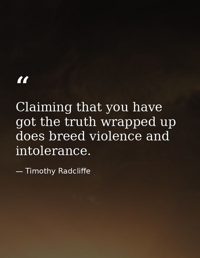 Claiming that you have got the truth wrapped up does breed violence and intolerance. — Timothy Radcliffe