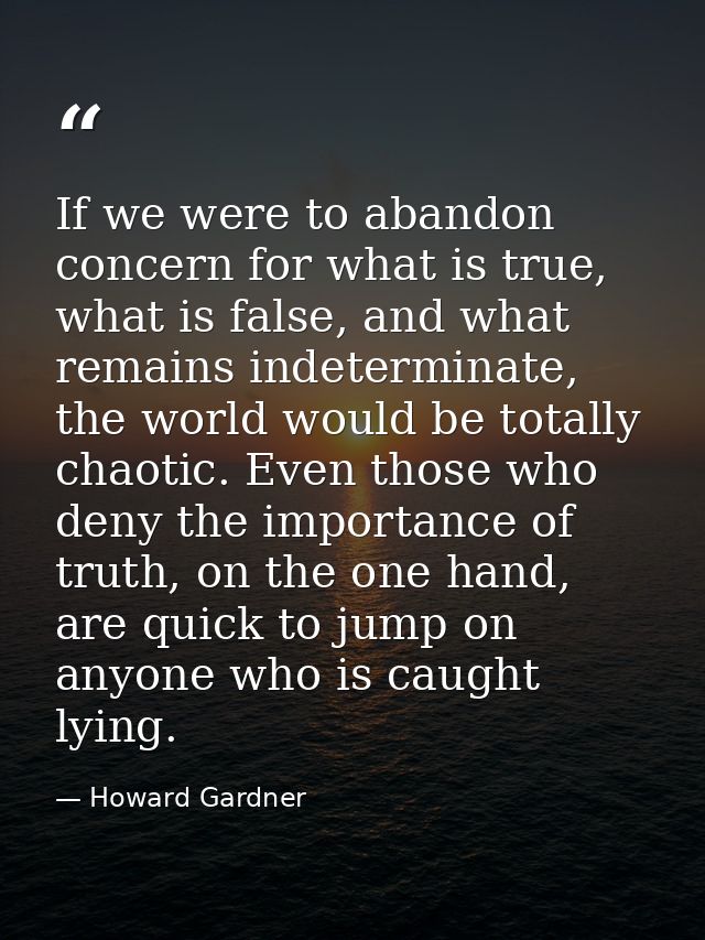 If we were to abandon concern for what is true, what is false, and what remains indeterminate, the world would be totall — Howard Gardner