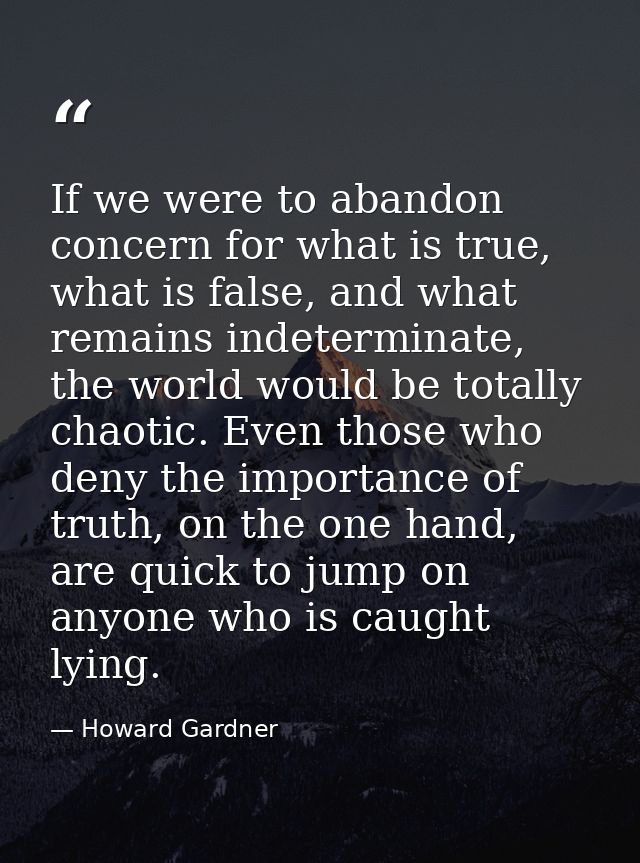 If we were to abandon concern for what is true, what is false, and what remains indeterminate, the world would be totall — Howard Gardner