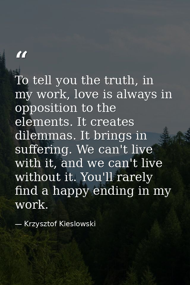 To tell you the truth, in my work, love is always in opposition to the elements. It creates dilemmas. It brings in suffe — Krzysztof Kieslowski