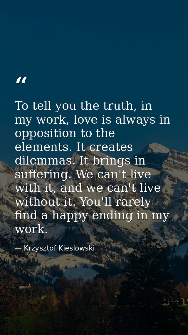 To tell you the truth, in my work, love is always in opposition to the elements. It creates dilemmas. It brings in suffe — Krzysztof Kieslowski
