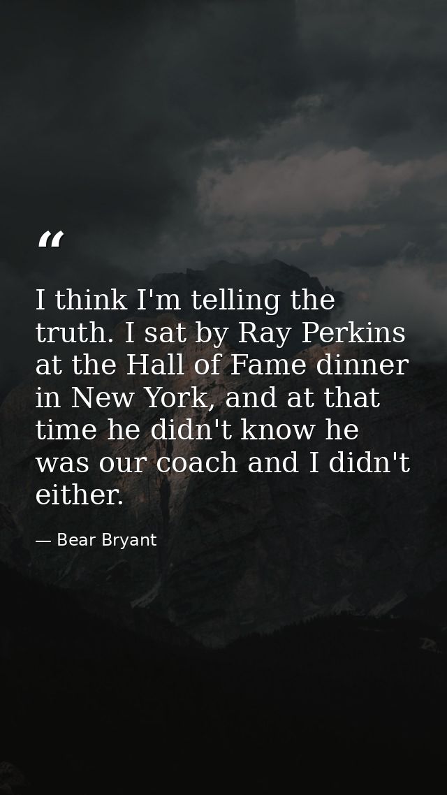 I think I'm telling the truth. I sat by Ray Perkins at the Hall of Fame dinner in New York, and at that time he didn't k — Bear Bryant