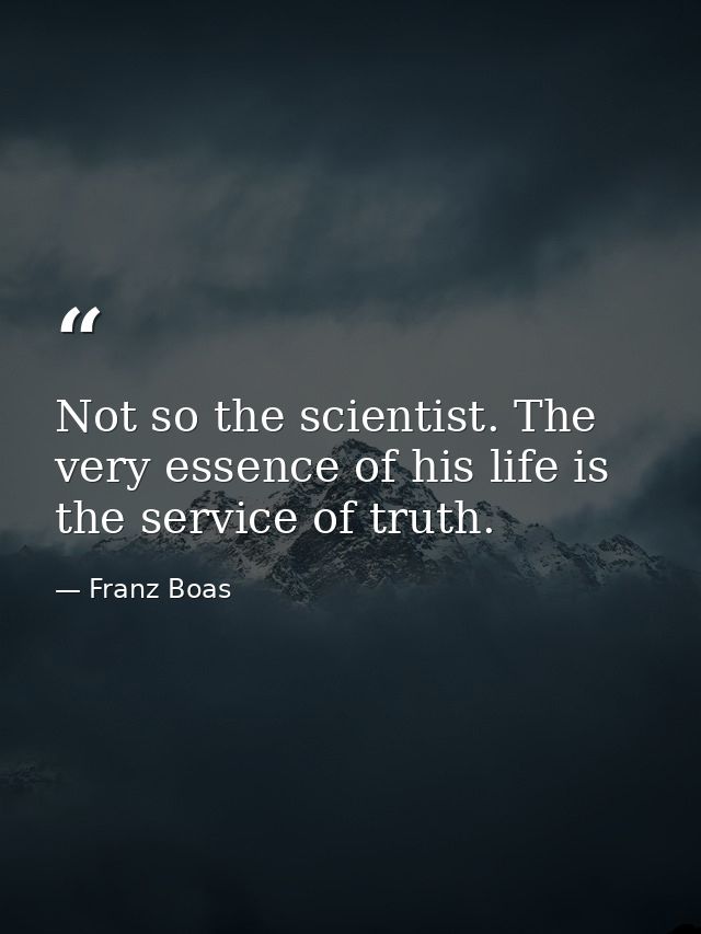 Not so the scientist. The very essence of his life is the service of truth. — Franz Boas