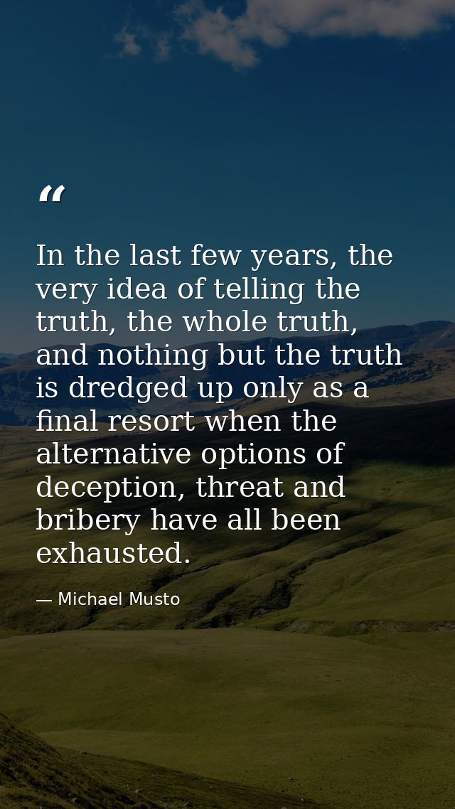 In the last few years, the very idea of telling the truth, the whole truth, and nothing but the truth is dredged up only — Michael Musto