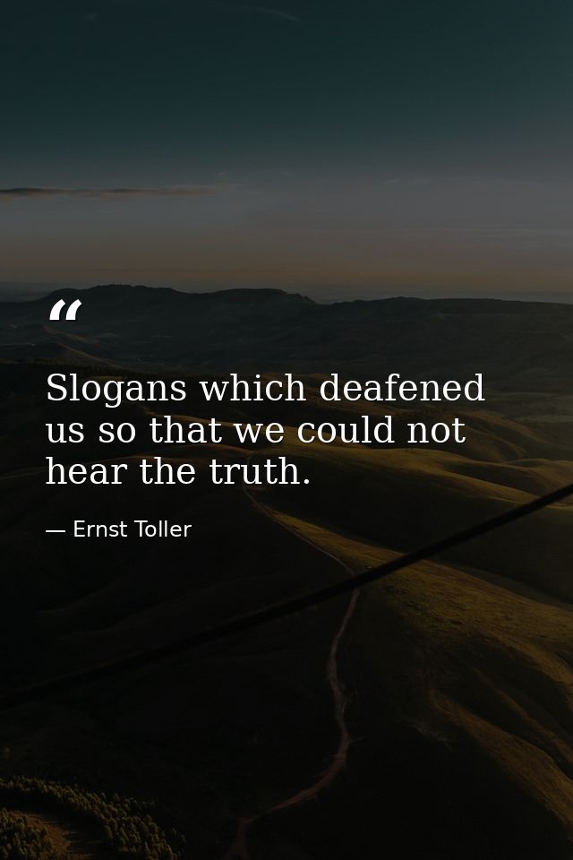 Slogans which deafened us so that we could not hear the truth. — Ernst Toller