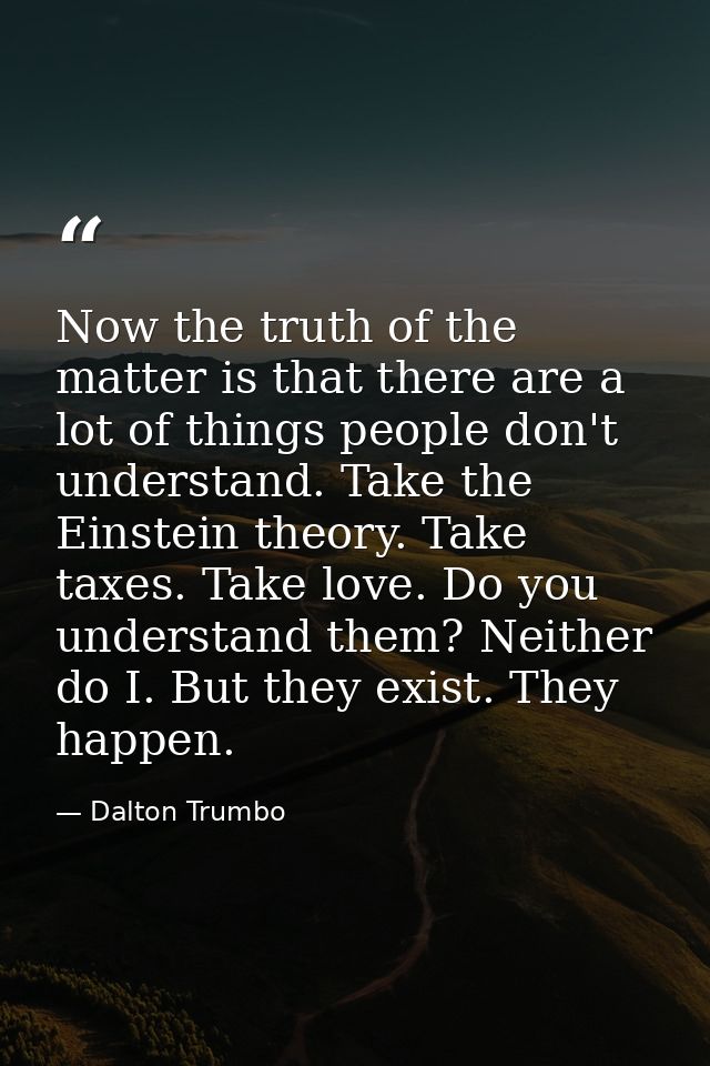 Now the truth of the matter is that there are a lot of things people don't understand. Take the Einstein theory. Take ta — Dalton Trumbo