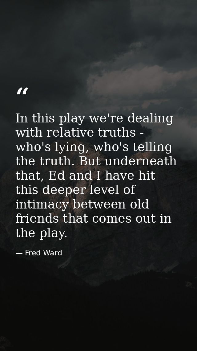 In this play we're dealing with relative truths - who's lying, who's telling the truth. But underneath that, Ed and I ha — Fred Ward