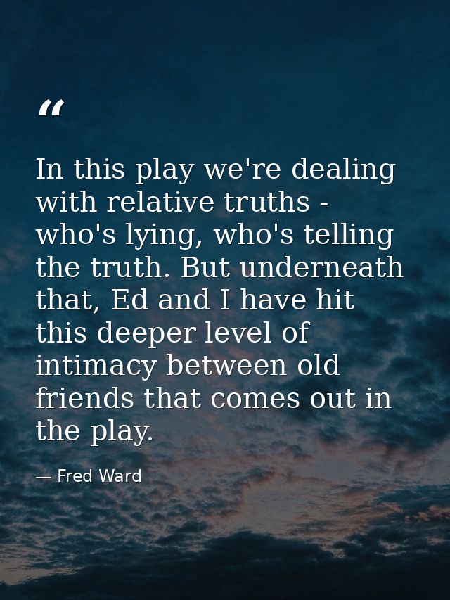 In this play we're dealing with relative truths - who's lying, who's telling the truth. But underneath that, Ed and I ha — Fred Ward