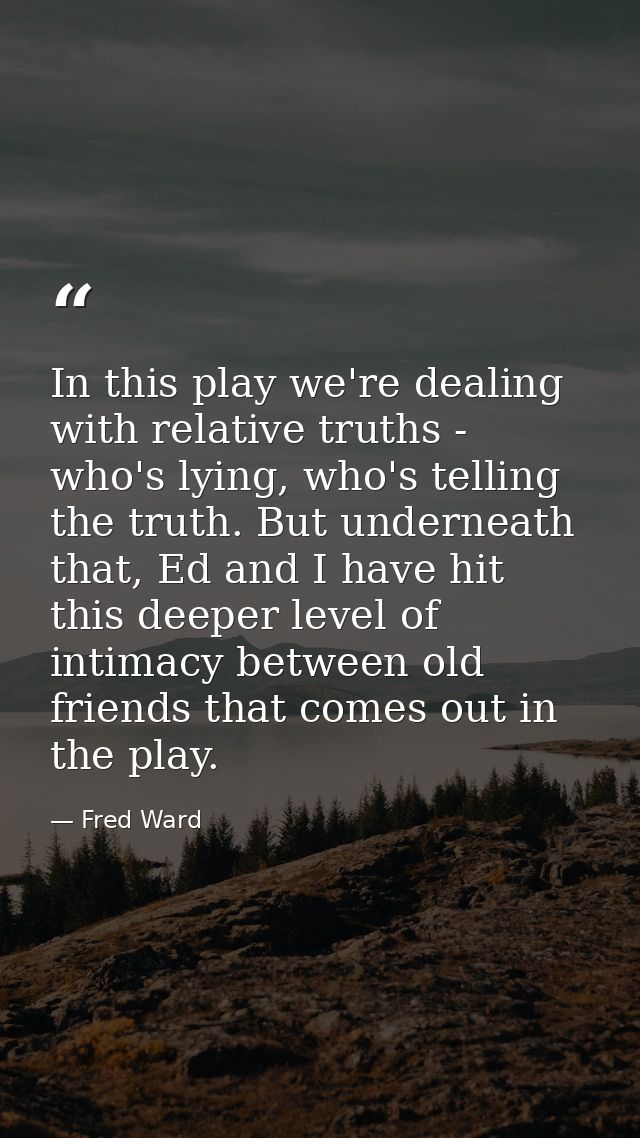In this play we're dealing with relative truths - who's lying, who's telling the truth. But underneath that, Ed and I ha — Fred Ward