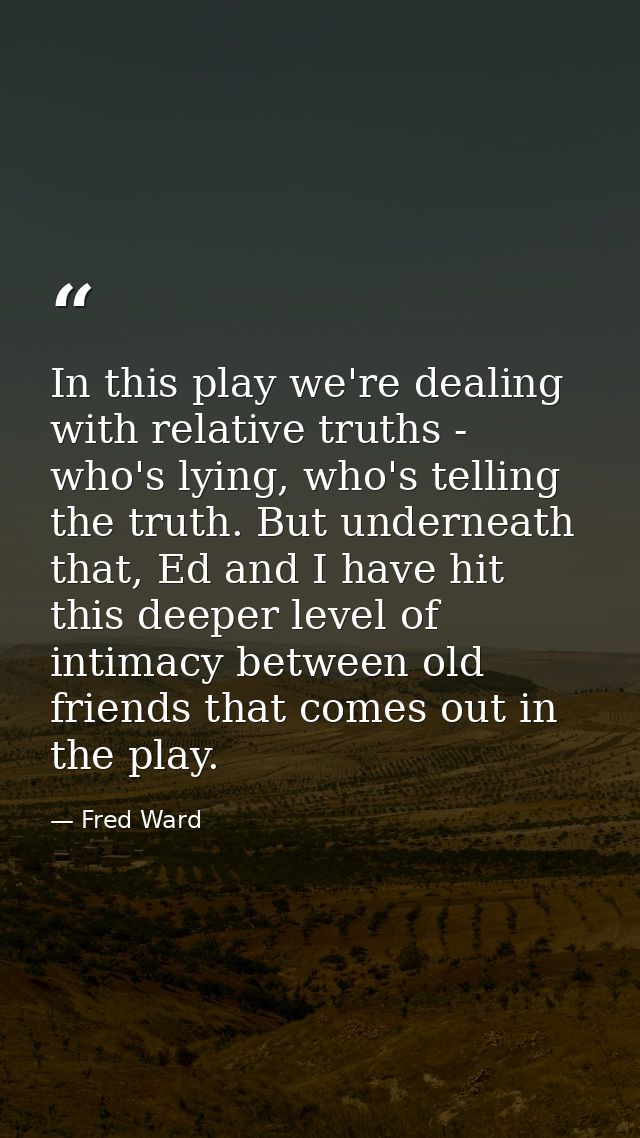 In this play we're dealing with relative truths - who's lying, who's telling the truth. But underneath that, Ed and I ha — Fred Ward