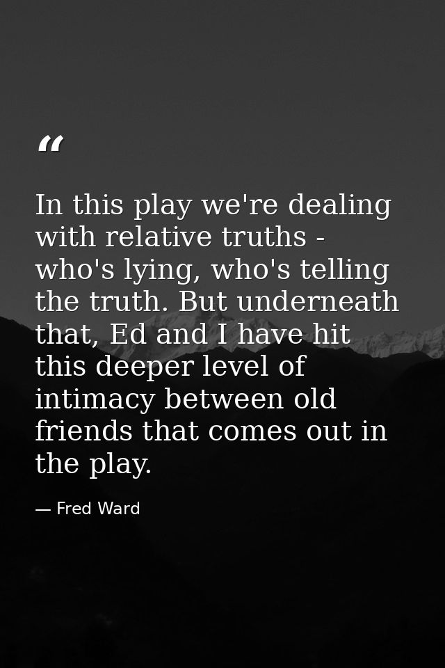In this play we're dealing with relative truths - who's lying, who's telling the truth. But underneath that, Ed and I ha — Fred Ward