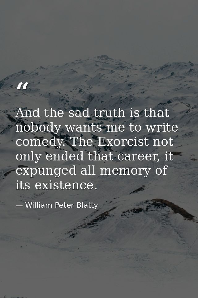 And the sad truth is that nobody wants me to write comedy. The Exorcist not only ended that career, it expunged all memo — William Peter Blatty