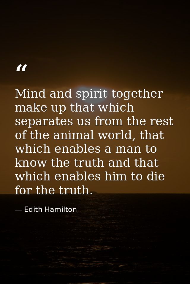 Mind and spirit together make up that which separates us from the rest of the animal world, that which enables a man to  — Edith Hamilton