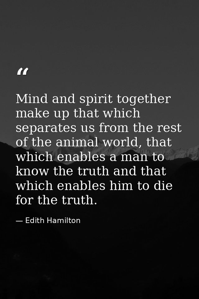 Mind and spirit together make up that which separates us from the rest of the animal world, that which enables a man to  — Edith Hamilton