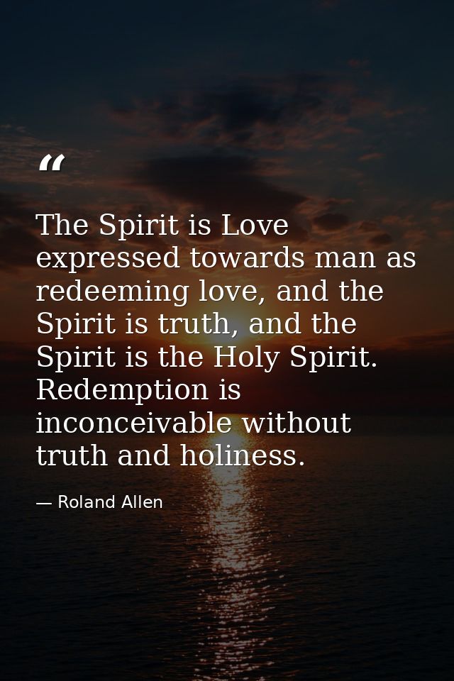 The Spirit is Love expressed towards man as redeeming love, and the Spirit is truth, and the Spirit is the Holy Spirit.  — Roland Allen