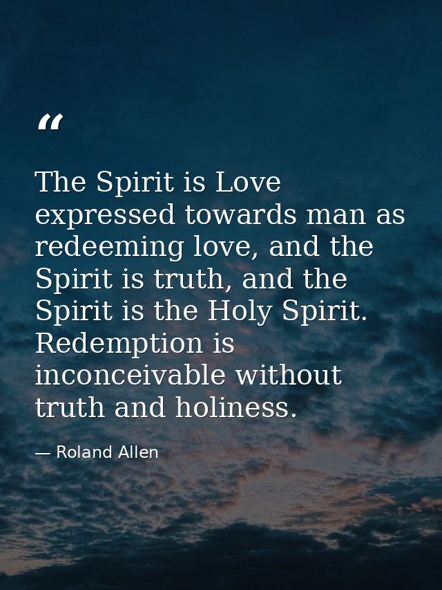 The Spirit is Love expressed towards man as redeeming love, and the Spirit is truth, and the Spirit is the Holy Spirit.  — Roland Allen