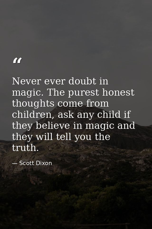 Never ever doubt in magic. The purest honest thoughts come from children, ask any child if they believe in magic and the — Scott Dixon