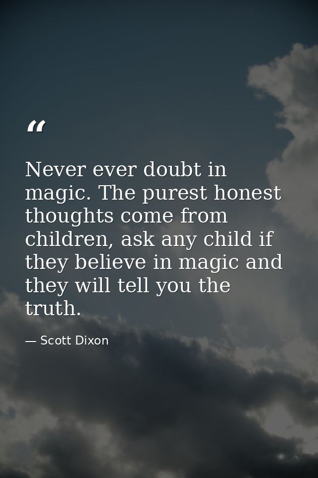 Never ever doubt in magic. The purest honest thoughts come from children, ask any child if they believe in magic and the — Scott Dixon
