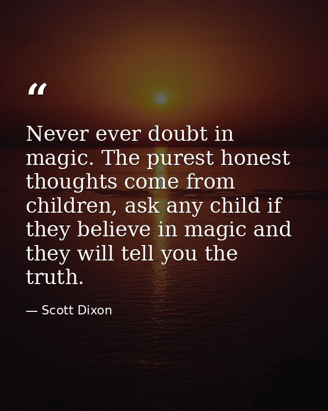 Never ever doubt in magic. The purest honest thoughts come from children, ask any child if they believe in magic and the — Scott Dixon