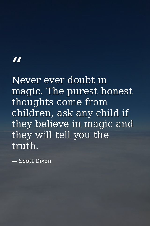 Never ever doubt in magic. The purest honest thoughts come from children, ask any child if they believe in magic and the — Scott Dixon