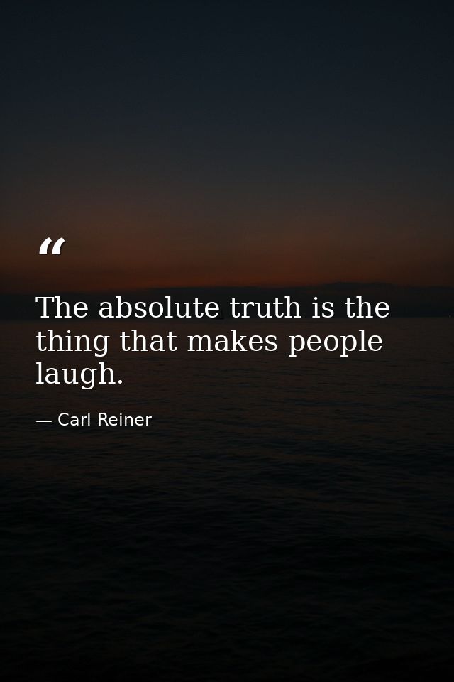 The absolute truth is the thing that makes people laugh. — Carl Reiner
