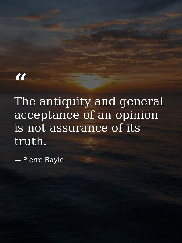 The antiquity and general acceptance of an opinion is not assurance of its truth. — Pierre Bayle