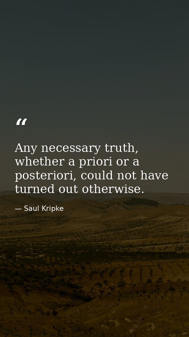 Any necessary truth, whether a priori or a posteriori, could not have turned out otherwise. — Saul Kripke
