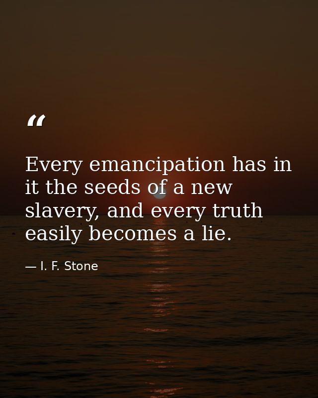 Every emancipation has in it the seeds of a new slavery, and every truth easily becomes a lie. — I. F. Stone