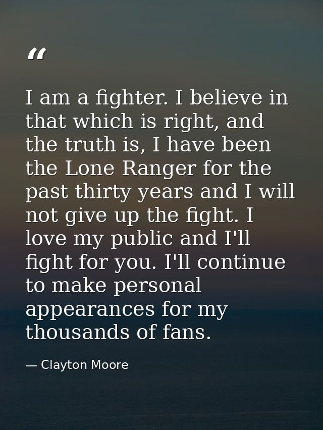 I am a fighter. I believe in that which is right, and the truth is, I have been the Lone Ranger for the past thirty year — Clayton Moore