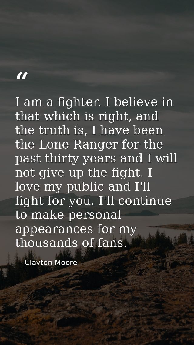 I am a fighter. I believe in that which is right, and the truth is, I have been the Lone Ranger for the past thirty year — Clayton Moore