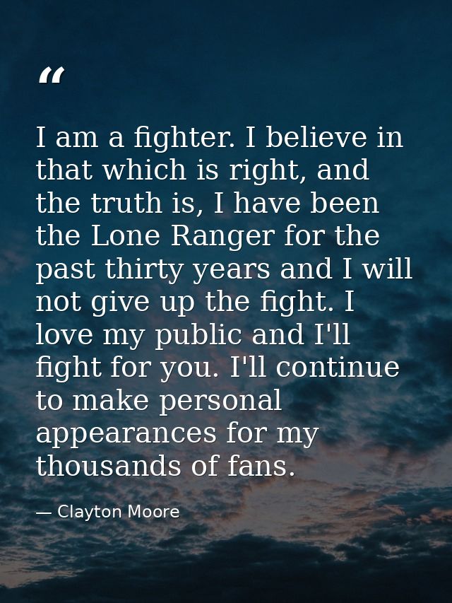I am a fighter. I believe in that which is right, and the truth is, I have been the Lone Ranger for the past thirty year — Clayton Moore