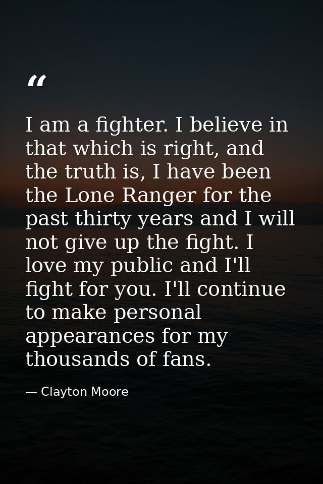 I am a fighter. I believe in that which is right, and the truth is, I have been the Lone Ranger for the past thirty year — Clayton Moore