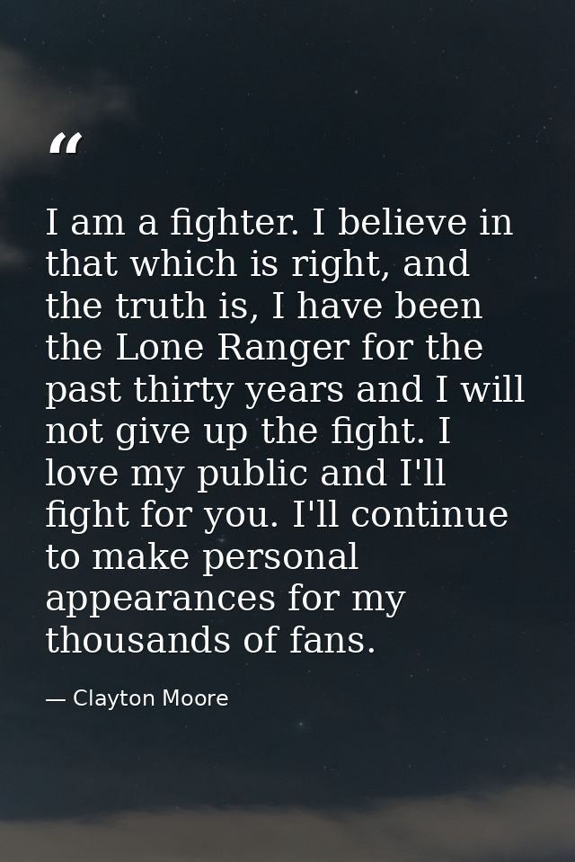 I am a fighter. I believe in that which is right, and the truth is, I have been the Lone Ranger for the past thirty year — Clayton Moore