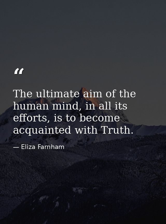 The ultimate aim of the human mind, in all its efforts, is to become acquainted with Truth. — Eliza Farnham