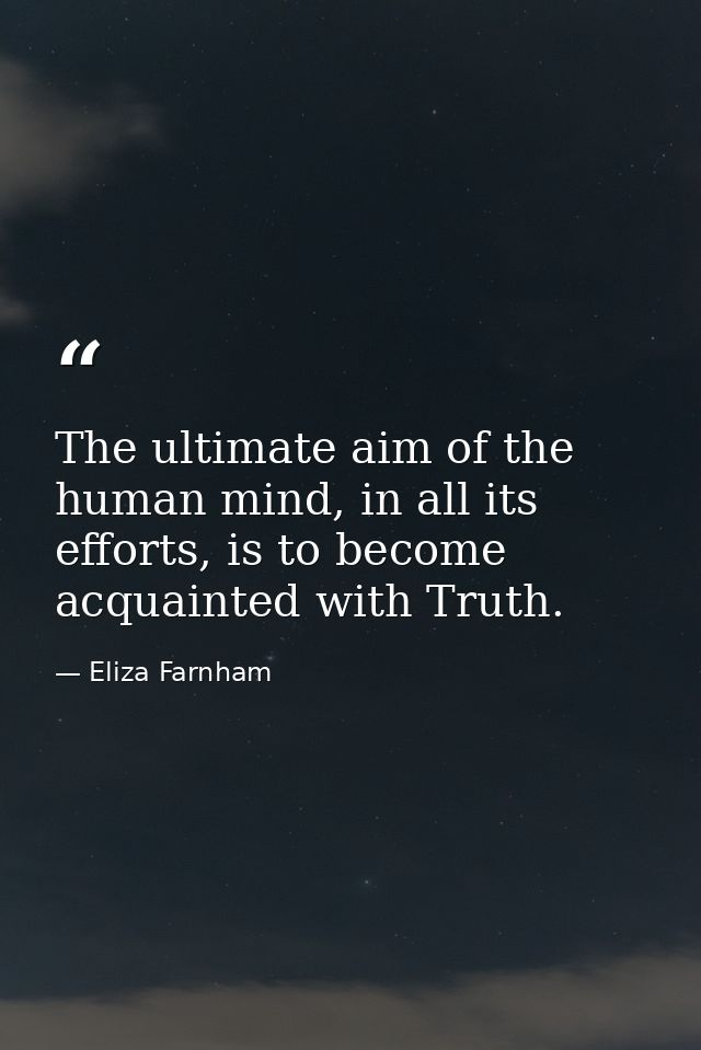 The ultimate aim of the human mind, in all its efforts, is to become acquainted with Truth. — Eliza Farnham