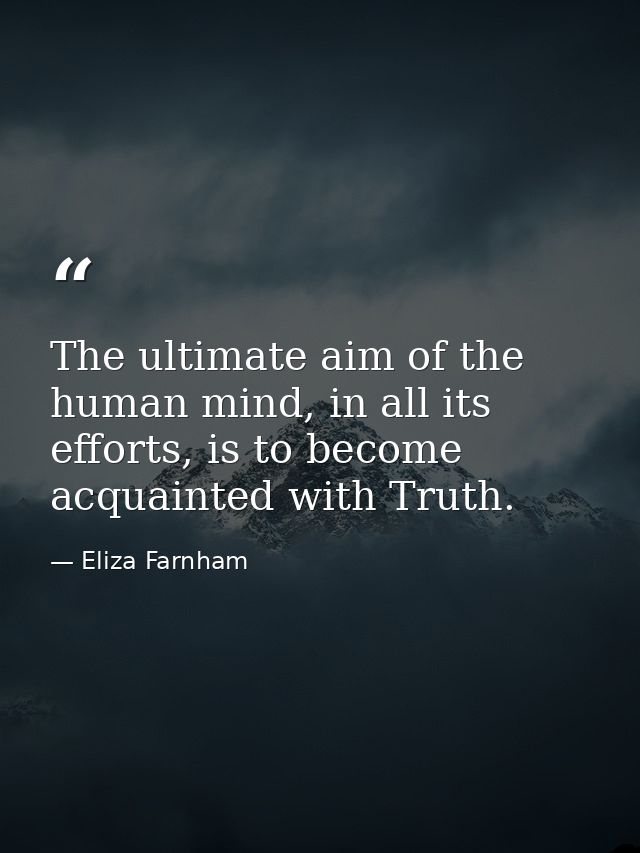 The ultimate aim of the human mind, in all its efforts, is to become acquainted with Truth. — Eliza Farnham