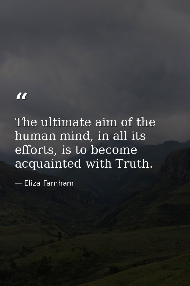 The ultimate aim of the human mind, in all its efforts, is to become acquainted with Truth. — Eliza Farnham