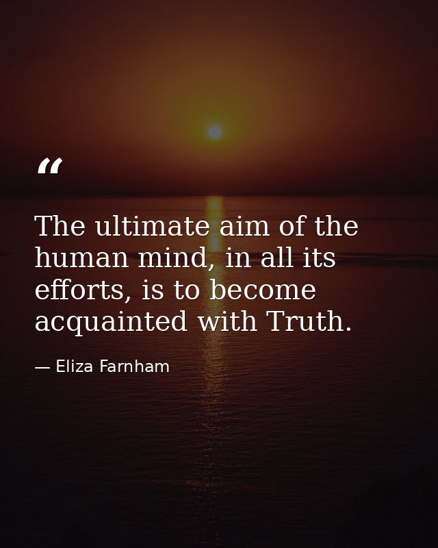 The ultimate aim of the human mind, in all its efforts, is to become acquainted with Truth. — Eliza Farnham