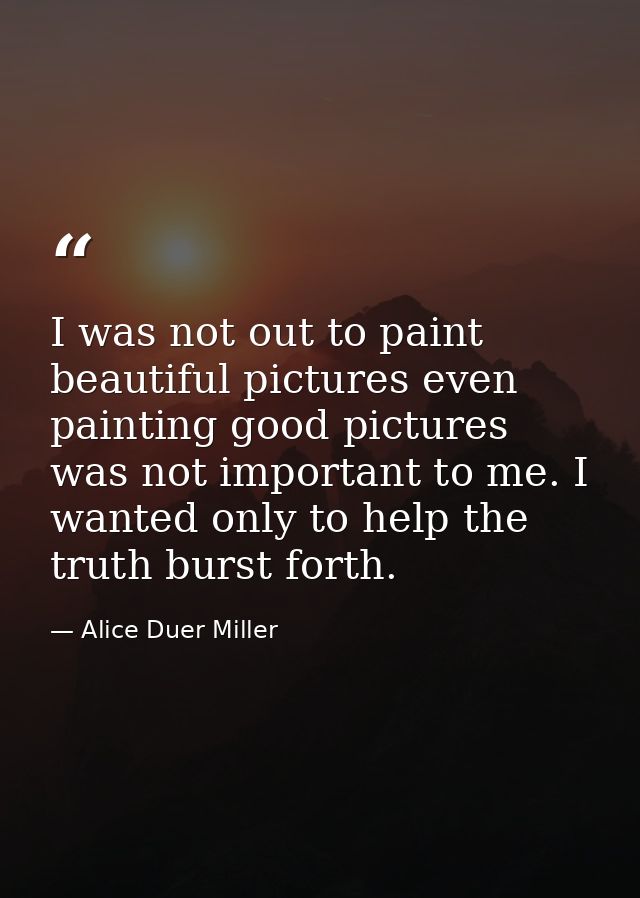 I was not out to paint beautiful pictures even painting good pictures was not important to me. I wanted only to help the — Alice Duer Miller