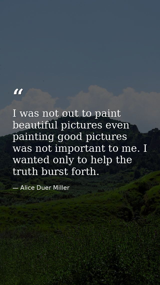 I was not out to paint beautiful pictures even painting good pictures was not important to me. I wanted only to help the — Alice Duer Miller